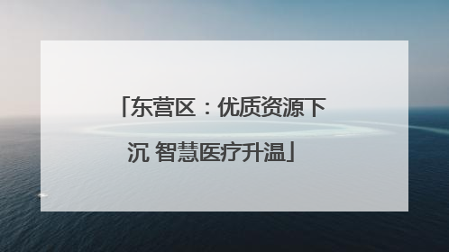 东营区：优质资源下沉 智慧医疗升温